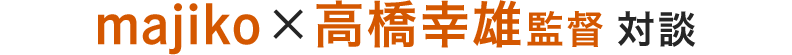 majiko×高橋幸雄監督対談