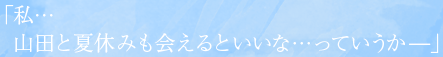 「私…山田と夏休みも会えるといいな…っていうか──」