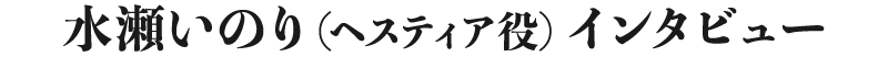 水瀬いのり(ヘスティア役)インタビュー