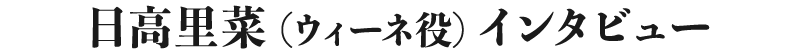 日高里菜(ウィーネ役)インタビュー