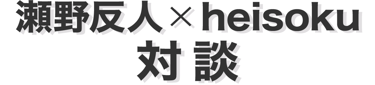 瀬野反人×heisoku 対談
