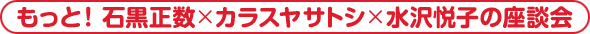 もっと! 石黒正数×カラスヤサトシ×水沢悦子の座談会