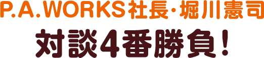 P.A.WORKS 堀川憲司 対談4番勝負