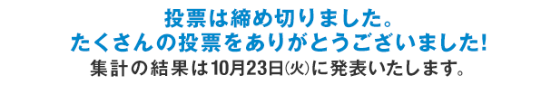 投票は締め切りました。たくさんの投票をありがとうございました!集計の結果は10月23日(火)に発表いたします。
