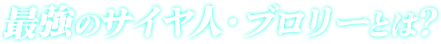 最強のサイヤ人・ブロリーとは?
