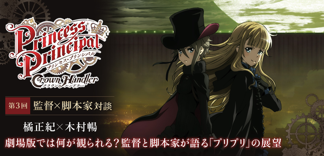 「プリンセス・プリンシパル Crown Handler 第1章」特集 第3回 監督×脚本家対談 橘正紀×木村暢｜劇場版では何が観られる？監督と脚本家が語る「プリプリ」の展望