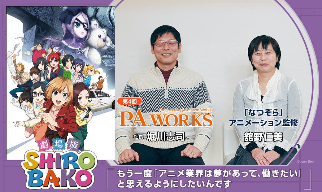 劇場版「SHIROBAKO」特集 堀川社長対談4番勝負 第4回 P.A.WORKS社長 堀川憲司×「なつぞら」アニメーション監修 舘野仁美|もう一度「アニメ業界は夢があって、働きたい」と思えるようにしたいんです