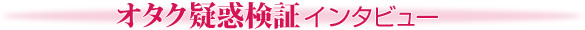 オタク疑惑検証インタビュー
