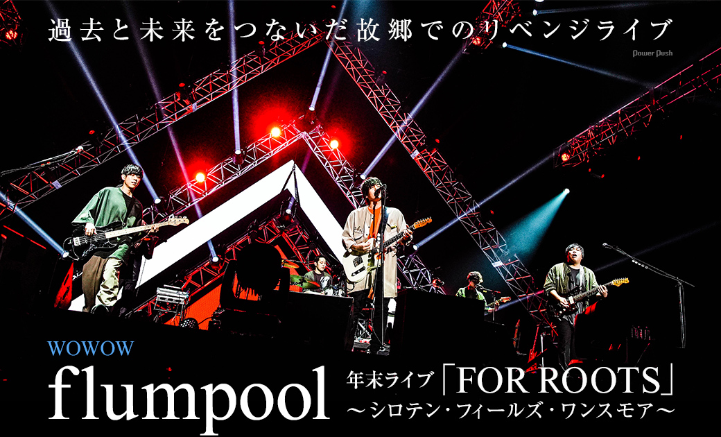WOWOW flumpool年末ライブ「FOR ROOTS」~シロテン・フィールズ・ワンスモア~|過去と未来をつないだ故郷でのリベンジライブ