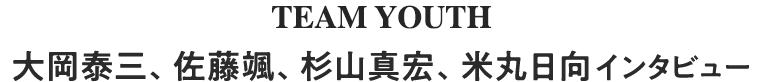TEAM YOUTH 大岡泰三、佐藤颯、杉山真宏、米丸日向インタビュー