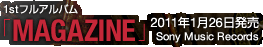 1stフルアルバム「MAGAZINE」 / 2011年1月26日発売 / Sony Music Records