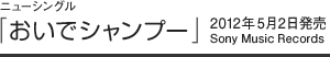 ニューシングル「おいでシャンプー」 / 2012年5月2日発売 / Sony Music Records ニューシングル「おいでシャンプー」 / 2012年5月2日発売 / Sony Music Records