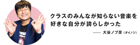 クラスのみんなが知らない音楽を好きな自分が誇らしかった ──大谷ノブ彦(ダイノジ)