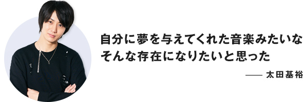 自分に夢を与えてくれた音楽みたいな そんな存在になりたいと思った ──太田基裕