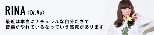 RINA(Dr, Vo) / 最近は本当にナチュラルな自分たちで音楽がやれているなっていう感覚があります