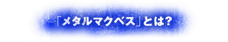「メタルマクベス」とは?