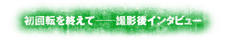 初回転を終えて──撮影後インタビュー